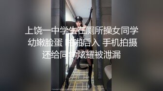 上饶一中学生在厕所操女同学 幼嫩脸蛋 啪啪后入 手机拍摄还给同学炫耀被泄漏