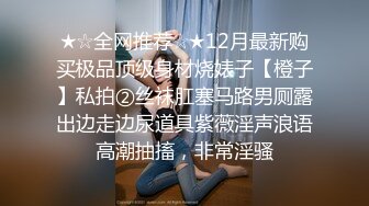 ★☆全网推荐☆★12月最新购买极品顶级身材烧婊子【橙子】私拍②丝袜肛塞马路男厕露出边走边尿道具紫薇淫声浪语高潮抽搐，非常淫骚