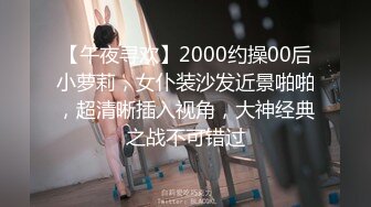 【午夜寻欢】2000约操00后小萝莉，女仆装沙发近景啪啪，超清晰插入视角，大神经典之战不可错过