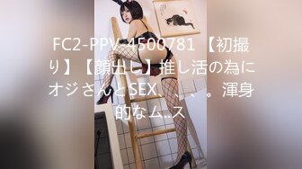 FC2-PPV-4500781 【初撮り】【顔出し】推し活の為にオジさんとSEX、、、。渾身的なム..ス