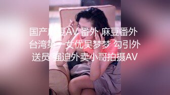 国产麻豆AV 番外 麻豆番外 台湾第一女优吴梦梦 勾引外送员 强迫外卖小哥拍摄AV