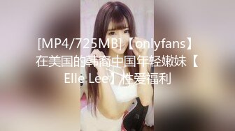 [MP4/725MB]【onlyfans】在美国的韩裔中国年轻嫩妹【Elle Lee】性爱福利