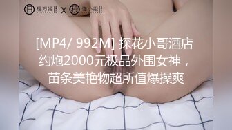 [MP4/ 992M] 探花小哥酒店 约炮2000元极品外围女神，苗条美艳物超所值爆操爽