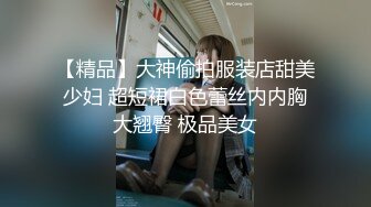 【精品】大神偷拍服装店甜美少妇 超短裙白色蕾丝内内胸大翘臀 极品美女