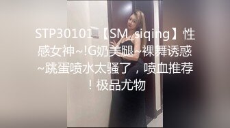 STP30101 【SM_siqing】性感女神~!G奶美腿~裸舞诱惑~跳蛋喷水太骚了，喷血推荐！极品尤物