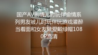 国产AV剧情儿时玩伴偷情系列男友被儿时玩伴玩游戏灌醉当着面和女友做爱戴绿帽1080P高清