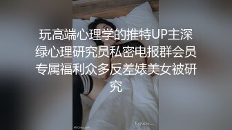 玩高端心理学的推特UP主深绿心理研究员私密电报群会员专属福利众多反差婊美女被研究