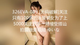 326EVA-089 [无码破解]关注只有100多的泳装美女为了上5000关注放手一搏接受搭讪拍摄做爱视频 ゆいな