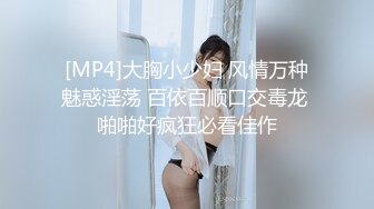 [MP4]大胸小少妇 风情万种魅惑淫荡 百依百顺口交毒龙 啪啪好疯狂必看佳作