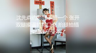 沈先森约两妹子留一个 张开双腿摸逼特写口交 抬腿抽插 操的妹子受不了