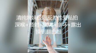 清纯嫩妹极限反差性爱私拍 深喉+颜射+捆绑+崩坏+露出 操到翻白眼