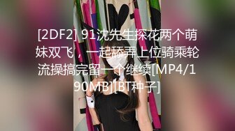 [2DF2] 91沈先生探花两个萌妹双飞，一起舔弄上位骑乘轮流操搞完留一个继续[MP4/190MB][BT种子]