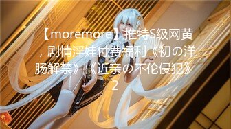 【moremore】推特S级网黄，剧情淫娃付费福利《初の洋肠解禁》《近亲の不伦侵犯》2