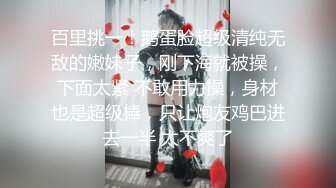 百里挑一！鹅蛋脸超级清纯无敌的嫩妹子，刚下海就被操，下面太紧 不敢用力操，身材也是超级棒，只让炮友鸡巴进去一半 太不爽了