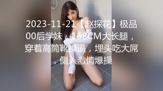 2023-11-21【赵探花】极品00后学妹，168CM大长腿，穿着高筒靴操逼，埋头吃大屌，侧入激情爆操