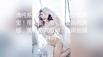 清纯系天花板！尤物美少女颜宝！带闺蜜下海，双女自慰诱惑，美乳粉穴超嫩，假屌抽插呻吟