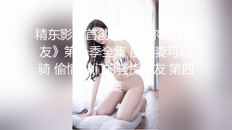 精东影业首创爱情迷你剧《密友》第一季全集 朋友妻可以骑 偷情哥们的骚货女友 第四集