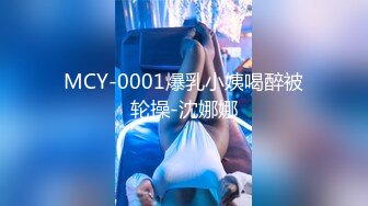 MCY-0001爆乳小姨喝醉被轮操-沈娜娜