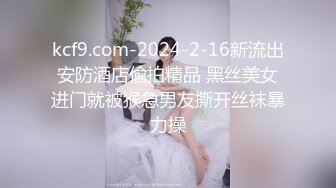 kcf9.com-2024-2-16新流出安防酒店偷拍精品 黑丝美女进门就被猴急男友撕开丝袜暴力操