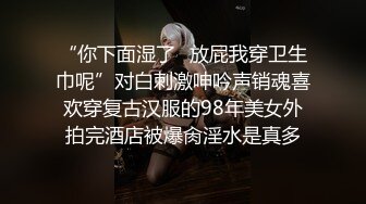 “你下面湿了✅放屁我穿卫生巾呢”对白刺激呻吟声销魂喜欢穿复古汉服的98年美女外拍完酒店被爆肏淫水是真多