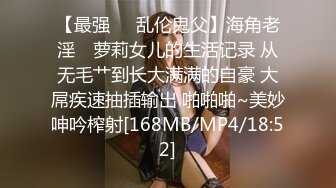 【最强❤️乱伦鬼父】海角老淫✿ 萝莉女儿的生活记录 从无毛艹到长大满满的自豪 大屌疾速抽插输出 啪啪啪~美妙呻吟榨射[168MB/MP4/18:52]