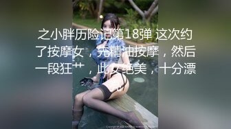 之小胖历险记第18弹 这次约了按摩女，先精油按摩，然后一段狂艹，此女绝美，十分漂亮