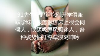 91先生早起约炮刚开学得兼职学妹，服务很棒床上很会伺候人，吹舔吸弄风骚迷人，各种姿势抽插爆草浪荡呻吟