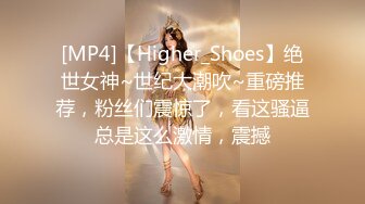 [MP4]【Higher_Shoes】绝世女神~世纪大潮吹~重磅推荐，粉丝们震惊了，看这骚逼总是这么激情，震撼