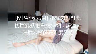 [MP4/ 655M] 小鲜肉哥哥悲伤巨乳妖艳白虎少妇，舔逼大屌插穴好多高难度姿势