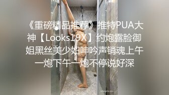 《重磅精品推荐》推特PUA大神【Looks19X】约炮露脸御姐黑丝美少妇呻吟声销魂上午一炮下午一炮不停说好深