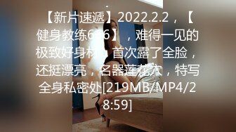 【新片速遞】2022.2.2，【健身教练666】，难得一见的极致好身材，首次露了全脸，还挺漂亮，名器莲花穴，特写全身私密处[219MB/MP4/28:59]