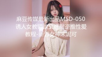 麻豆传媒最新出品MSD-050诱人女教师欲火难耐逆推性爱教程-新晋女神宋妮可