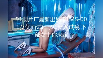 91制片厂最新出品 91MS-001女优面试(一)91新人试镜 下部女主你来定