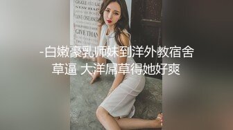 -白嫩豪乳师妹到洋外教宿舍草逼 大洋屌草得她好爽