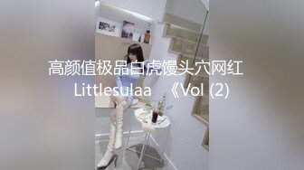 高颜值极品白虎馒头穴网红♥Littlesulaa♥《Vol (2)