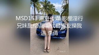 MSD153 麻豆传媒 影棚淫行兄妹乱伦 哥哥代替男友操我逼 李倩