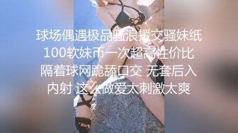 球场偶遇极品骚浪援交骚妹纸 100软妹币一次超高性价比 隔着球网跪舔口交 无套后入内射 这么做爱太刺激太爽