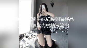 清純良家學生妹細腰翹臀極品身材，無套內射精液流出