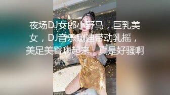 夜场DJ女郎小野马，巨乳美女，DJ音乐蹦迪带动乳摇，美足美臀嗨起来，真是好骚啊！