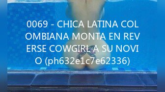 0069 - CHICA LATINA COLOMBIANA MONTA EN REVERSE COWGIRL A SU NOVIO (ph632e1c7e62336)