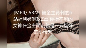 [MP4/ 53M] 被金主背刺的b站福利姬啊玖Zzz 你操不到的女神在金主面前就是一只挺好的小母狗