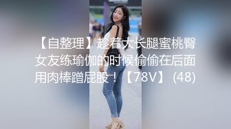 【自整理】趁着大长腿蜜桃臀女友练瑜伽的时候偷偷在后面用肉棒蹭屁股！【78V】 (48)