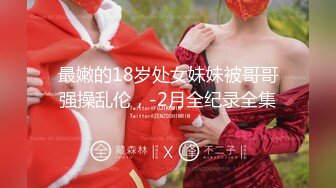 最嫩的18岁处女妹妹被哥哥强操乱伦，-2月全纪录全集