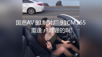 国产AV 91制片厂 91CM165 重逢 卢珊珊的啊!