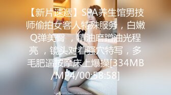 【新片速遞】SPA养生馆男技师偷拍女客人特殊服务，白嫩Q弹美臀 ，精油磨蹭油光程亮 ，镜头对着骚穴特写，多毛肥逼按摩床上爆操[334MB/MP4/00:58:58]