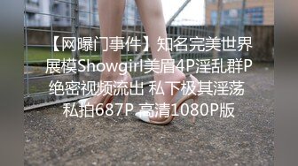 【网曝门事件】知名完美世界展模Showgirl美眉4P淫乱群P绝密视频流出 私下极其淫荡 私拍687P 高清1080P版