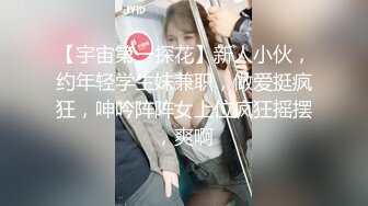 【宇宙第一探花】新人小伙，约年轻学生妹兼职，做爱挺疯狂，呻吟阵阵女上位疯狂摇摆，爽啊