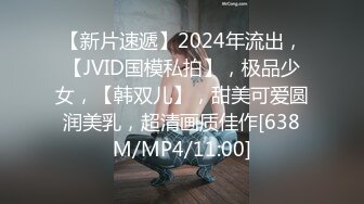 【新片速遞】2024年流出，【JVID国模私拍】，极品少女，【韩双儿】，甜美可爱圆润美乳，超清画质佳作[638M/MP4/11:00]