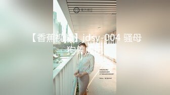 【香蕉视频】jdsy-004 骚母狗养成记