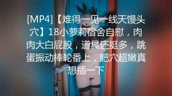 [MP4]【难得一见一线天馒头穴】18小萝莉宿舍自慰，肉肉大白屁股，道具还挺多，跳蛋振动棒轮番上，肥穴超嫩真想插一下